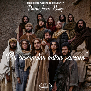 “Os discípulos então saíram…”- Homilia da Solenidade da Ascensão do Senhor- Padre Lucas Muniz